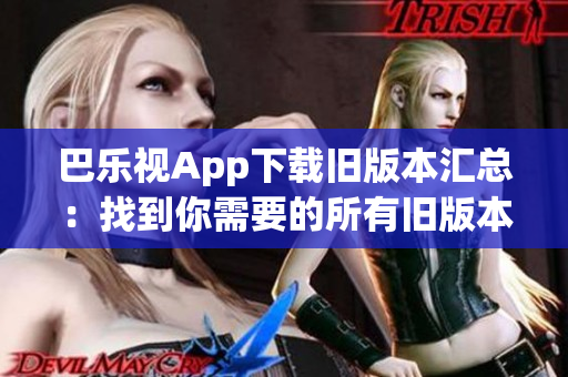 巴樂視App下載舊版本匯總：找到你需要的所有舊版本！