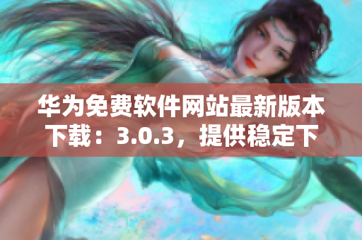 華為免費軟件網(wǎng)站最新版本下載：3.0.3，提供穩(wěn)定下載服務