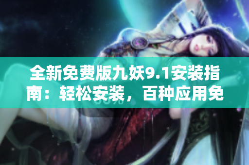 全新免費(fèi)版九妖9.1安裝指南：輕松安裝，百種應(yīng)用免費(fèi)暢享