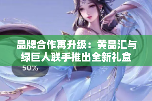 品牌合作再升級(jí)：黃品匯與綠巨人聯(lián)手推出全新禮盒