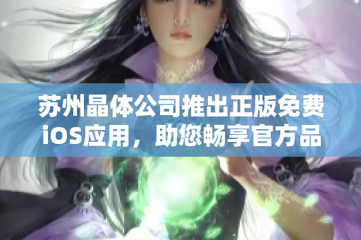 蘇州晶體公司推出正版免費(fèi)iOS應(yīng)用，助您暢享官方品質(zhì)——下載即享，體驗(yàn)卓越！
