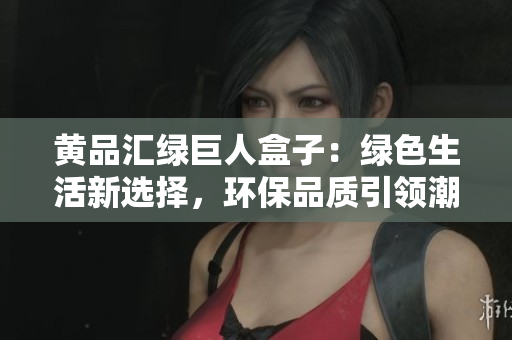 黃品匯綠巨人盒子：綠色生活新選擇，環(huán)保品質(zhì)引領潮流