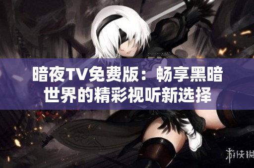 暗夜TV免費(fèi)版：暢享黑暗世界的精彩視聽新選擇