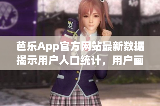 芭樂App官方網(wǎng)站最新數(shù)據(jù)揭示用戶人口統(tǒng)計(jì)，用戶畫像大揭秘