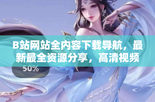 B站網(wǎng)站全內(nèi)容下載導(dǎo)航，最新最全資源分享，高清視頻音樂軟件免費(fèi)獲取