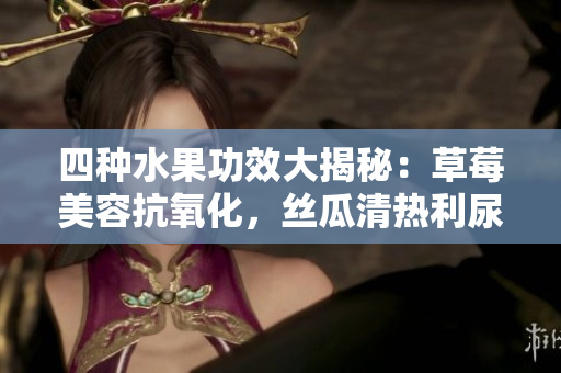 四種水果功效大揭秘：草莓美容抗氧化，絲瓜清熱利尿，向日葵促進(jìn)消化，櫻桃滋補(bǔ)健腦