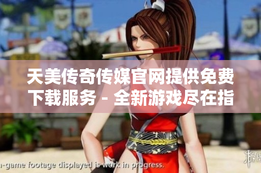 天美傳奇?zhèn)髅焦倬W(wǎng)提供免費下載服務 - 全新游戲盡在指尖