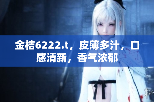 金桔6222.t，皮薄多汁，口感清新，香氣濃郁