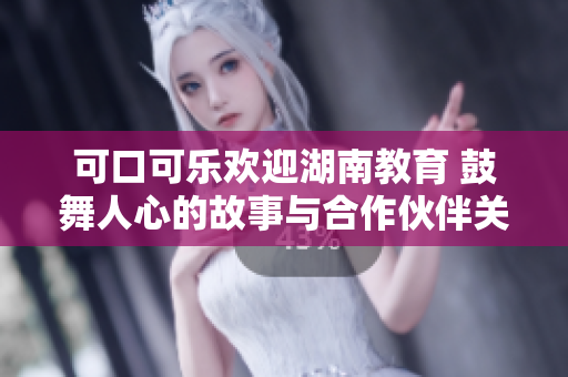 可口可樂歡迎湖南教育 鼓舞人心的故事與合作伙伴關(guān)系