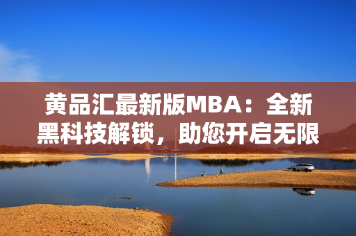 黃品匯最新版MBA：全新黑科技解鎖，助您開啟無限商機(jī)