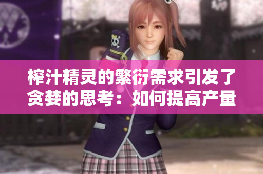 榨汁精靈的繁衍需求引發(fā)了貪婪的思考：如何提高產(chǎn)量？