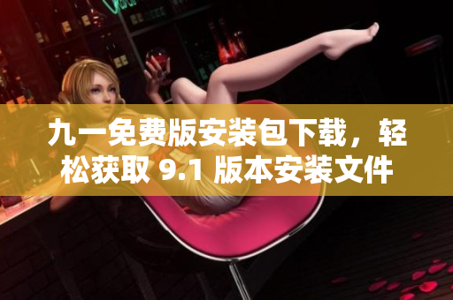 九一免費版安裝包下載，輕松獲取 9.1 版本安裝文件