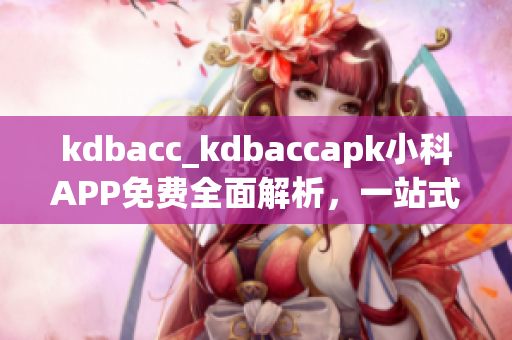 kdbacc_kdbaccapk小科APP免費(fèi)全面解析，一站式學(xué)習(xí)助手
