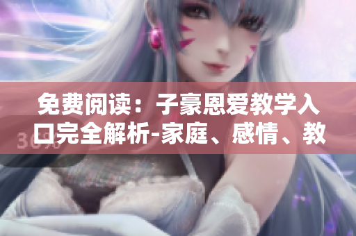 免費(fèi)閱讀：子豪恩愛教學(xué)入口完全解析-家庭、感情、教育全方位助力