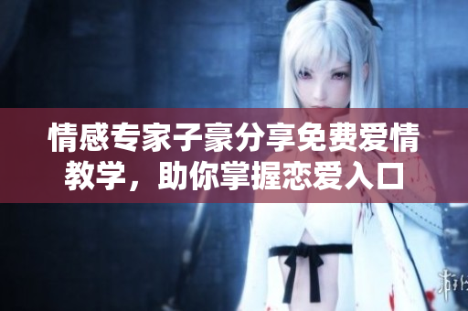 情感專家子豪分享免費(fèi)愛情教學(xué)，助你掌握戀愛入口
