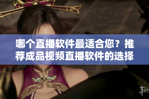 哪個直播軟件最適合您？推薦成品視頻直播軟件的選擇要點