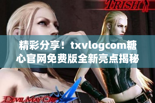 精彩分享！txvlogcom糖心官網(wǎng)免費(fèi)版全新亮點(diǎn)揭秘