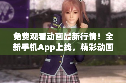 免費(fèi)觀看動(dòng)畫最新行情！全新手機(jī)App上線，精彩動(dòng)畫隨時(shí)隨地觀看，無(wú)需付費(fèi)。
