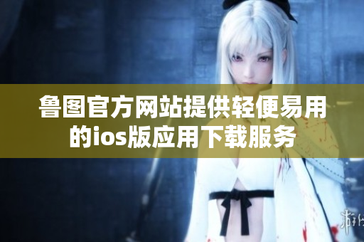 魯圖官方網(wǎng)站提供輕便易用的ios版應用下載服務