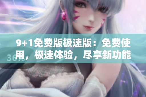 9+1免費(fèi)版極速版：免費(fèi)使用，極速體驗(yàn)，盡享新功能