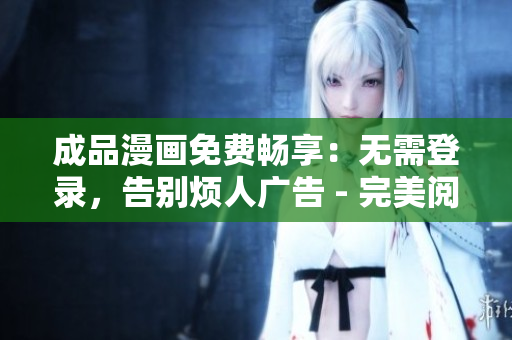 成品漫畫免費(fèi)暢享：無需登錄，告別煩人廣告 - 完美閱讀新體驗(yàn)