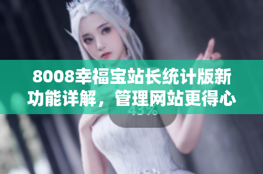 8008幸福寶站長(zhǎng)統(tǒng)計(jì)版新功能詳解，管理網(wǎng)站更得心應(yīng)手