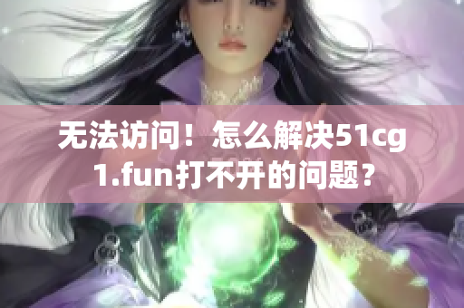 無(wú)法訪問(wèn)！怎么解決51cg1.fun打不開的問(wèn)題？