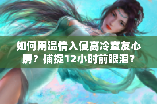 如何用溫情入侵高冷室友心房？捕捉12小時(shí)前眼淚？