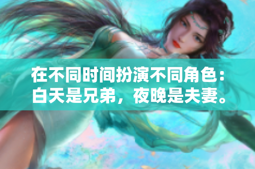 在不同時間扮演不同角色：白天是兄弟，夜晚是夫妻。