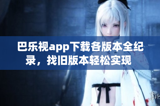 巴樂視app下載各版本全紀錄，找舊版本輕松實現(xiàn) 
