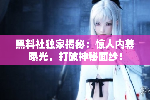 黑料社獨(dú)家揭秘：驚人內(nèi)幕曝光，打破神秘面紗！