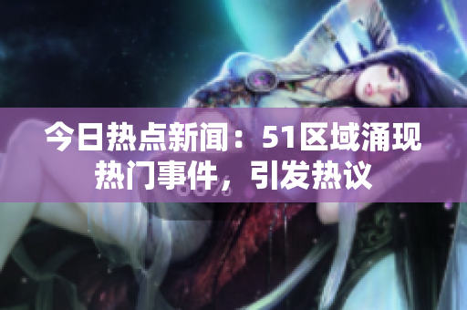 今日熱點新聞：51區(qū)域涌現(xiàn)熱門事件，引發(fā)熱議