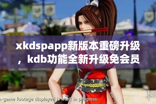 xkdspapp新版本重磅升級(jí)，kdb功能全新升級(jí)免會(huì)員特權(quán)