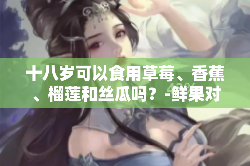 十八歲可以食用草莓、香蕉、榴蓮和絲瓜嗎？-鮮果對(duì)青少年的影響