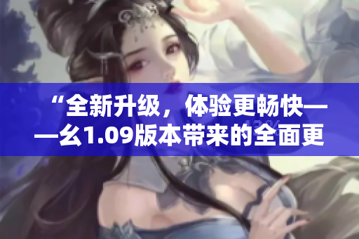 “全新升級，體驗(yàn)更暢快——幺1.09版本帶來的全面更新”