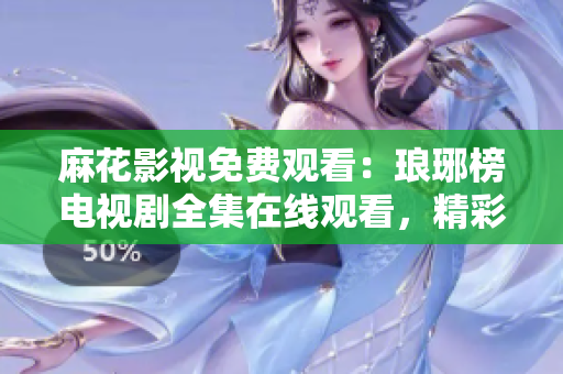 麻花影視免費(fèi)觀看：瑯琊榜電視劇全集在線觀看，精彩劇情盡在麻花影視平臺