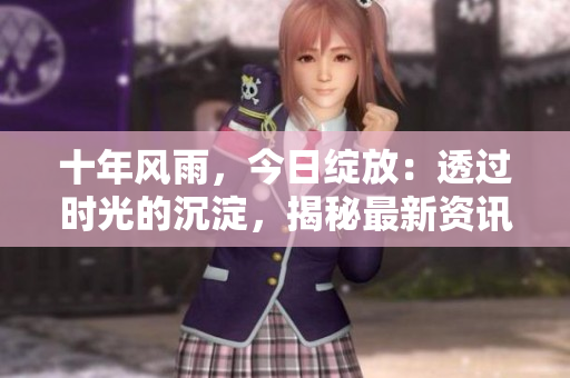 十年風(fēng)雨，今日綻放：透過(guò)時(shí)光的沉淀，揭秘最新資訊!