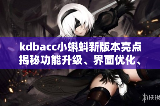 kdbacc小蝌蚪新版本亮點(diǎn)揭秘功能升級、界面優(yōu)化、用戶體驗(yàn)全面提升