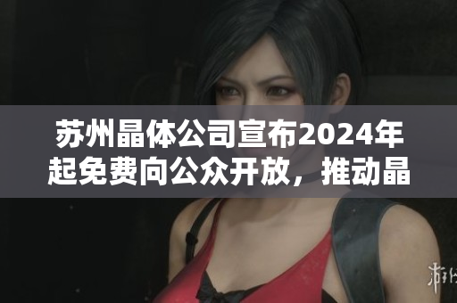 蘇州晶體公司宣布2024年起免費(fèi)向公眾開放，推動(dòng)晶體技術(shù)發(fā)展