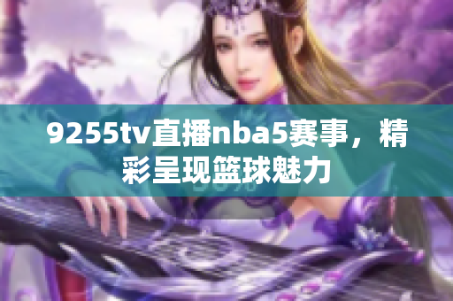 9255tv直播nba5賽事，精彩呈現(xiàn)籃球魅力