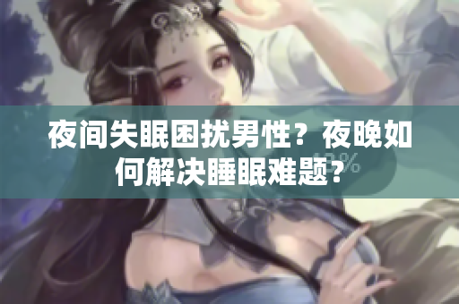 夜間失眠困擾男性？夜晚如何解決睡眠難題？
