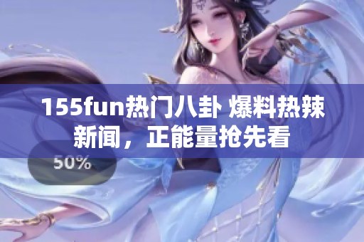 155fun熱門八卦 爆料熱辣新聞，正能量搶先看