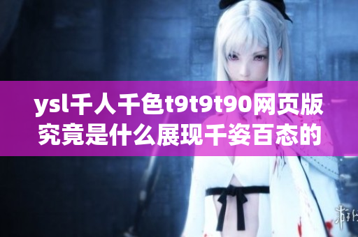 ysl千人千色t9t9t90網(wǎng)頁版究竟是什么展現(xiàn)千姿百態(tài)的ysl時尚風采,引領(lǐng)潮流！