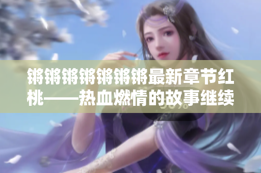 鏘鏘鏘鏘鏘鏘鏘最新章節(jié)紅桃——熱血燃情的故事繼續(xù)進行 中文區(qū)塊鏈虛擬世界風云再起