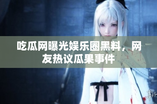 吃瓜網(wǎng)曝光娛樂圈黑料，網(wǎng)友熱議瓜果事件