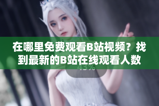 在哪里免費觀看B站視頻？找到最新的B站在線觀看人數(shù)