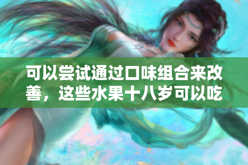 可以嘗試通過口味組合來改善，這些水果十八歲可以吃嗎？