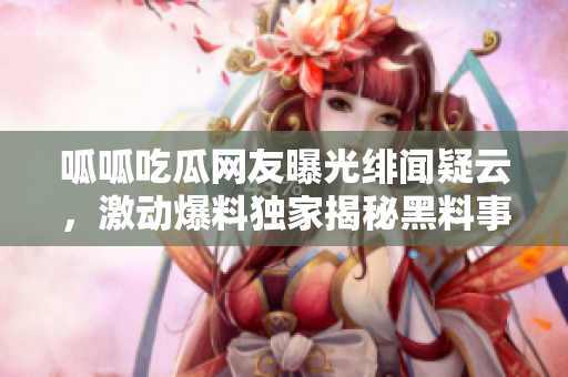 呱呱吃瓜網(wǎng)友曝光緋聞疑云，激動爆料獨家揭秘黑料事件