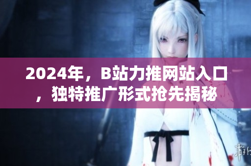 2024年，B站力推網(wǎng)站入口，獨特推廣形式搶先揭秘