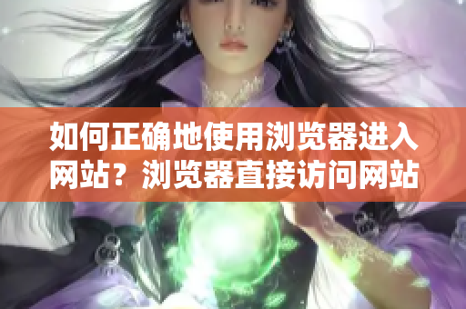 如何正確地使用瀏覽器進(jìn)入網(wǎng)站？瀏覽器直接訪問(wèn)網(wǎng)站的注意事項(xiàng)分享